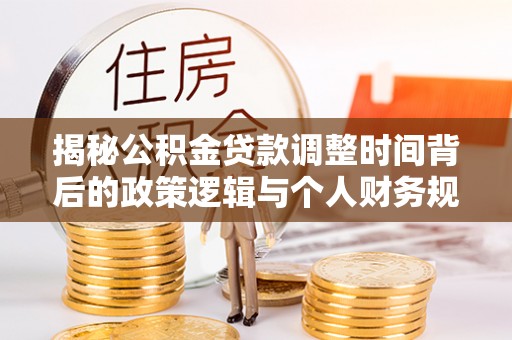 立山揭秘公积金贷款调整时间背后的政策逻辑与个人财务规划