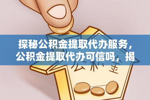 立山探秘公积金提取代办服务，公积金提取代办可信吗，揭秘真相与选择指南