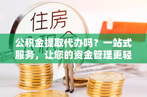 立山公积金提取代办吗？一站式服务，让您的资金管理更轻松
