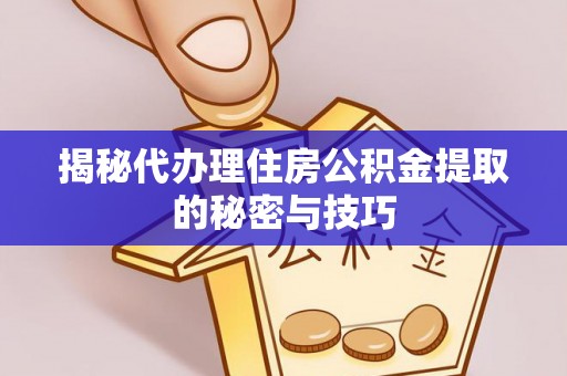 立山揭秘代办理住房公积金提取的秘密与技巧