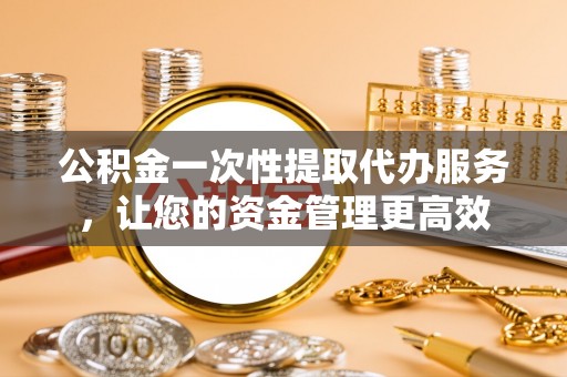 立山公积金一次性提取代办服务，让您的资金管理更高效