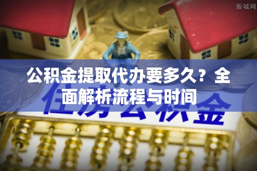 立山公积金提取代办要多久？全面解析流程与时间