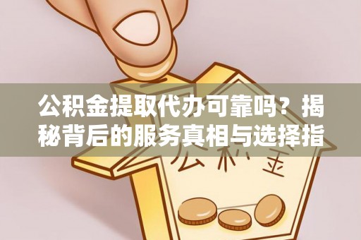立山公积金提取代办可靠吗？揭秘背后的服务真相与选择指南