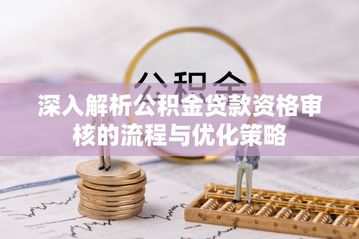 立山深入解析公积金贷款资格审核的流程与优化策略