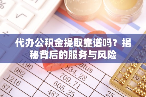 立山代办公积金提取靠谱吗？揭秘背后的服务与风险