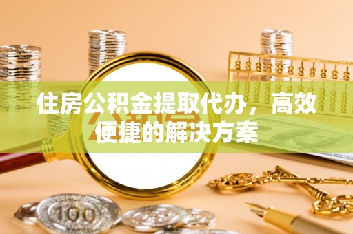 立山住房公积金提取代办，高效便捷的解决方案
