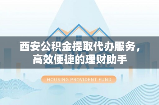 立山西安公积金提取代办服务，高效便捷的理财助手