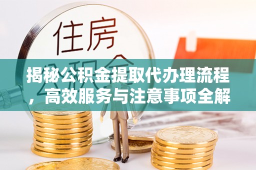 立山揭秘公积金提取代办理流程，高效服务与注意事项全解析