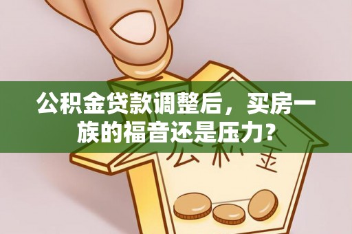 立山公积金贷款调整后，买房一族的福音还是压力？
