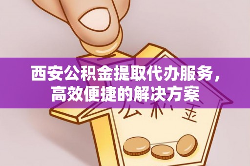 立山西安公积金提取代办服务，高效便捷的解决方案