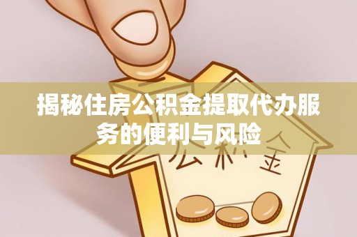 立山揭秘住房公积金提取代办服务的便利与风险