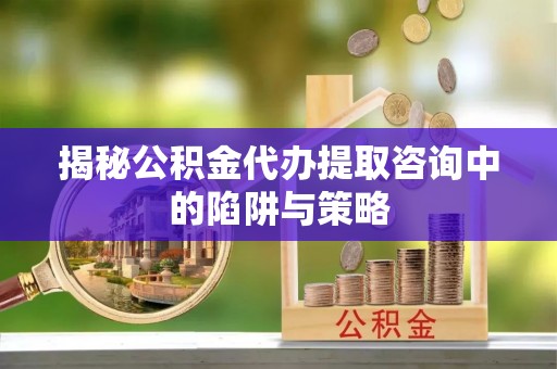 立山揭秘公积金代办提取咨询中的陷阱与策略