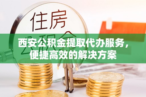 立山西安公积金提取代办服务，便捷高效的解决方案