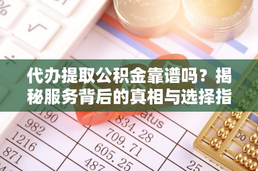 立山代办提取公积金靠谱吗？揭秘服务背后的真相与选择指南