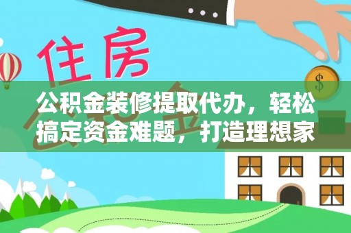 立山公积金装修提取代办，轻松搞定资金难题，打造理想家居