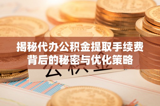立山揭秘代办公积金提取手续费背后的秘密与优化策略