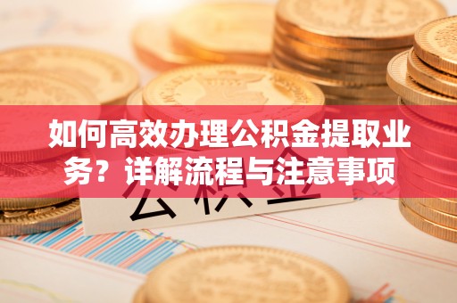 立山如何高效办理公积金提取业务？详解流程与注意事项