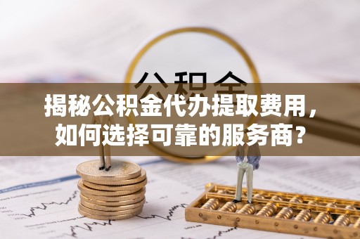 立山揭秘公积金代办提取费用，如何选择可靠的服务商？