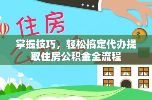 立山掌握技巧，轻松搞定代办提取住房公积金全流程