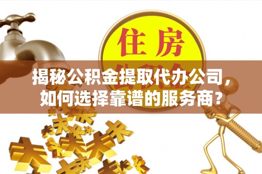 立山揭秘公积金提取代办公司，如何选择靠谱的服务商？