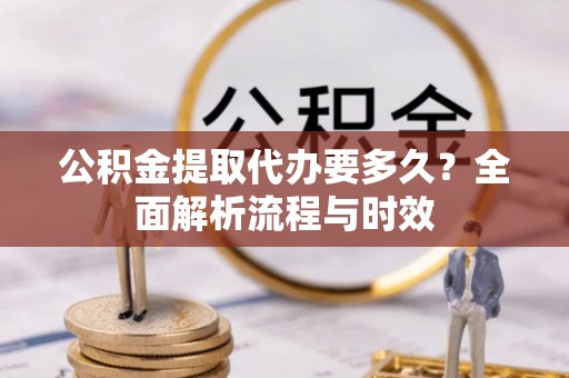 立山公积金提取代办要多久？全面解析流程与时效