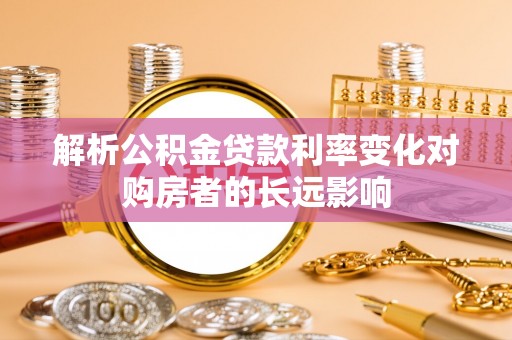 立山解析公积金贷款利率变化对购房者的长远影响