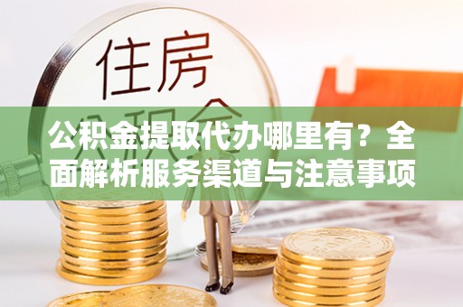 立山公积金提取代办哪里有？全面解析服务渠道与注意事项