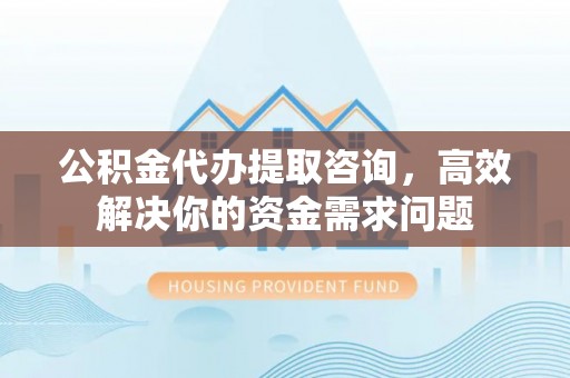 立山公积金代办提取咨询，高效解决你的资金需求问题
