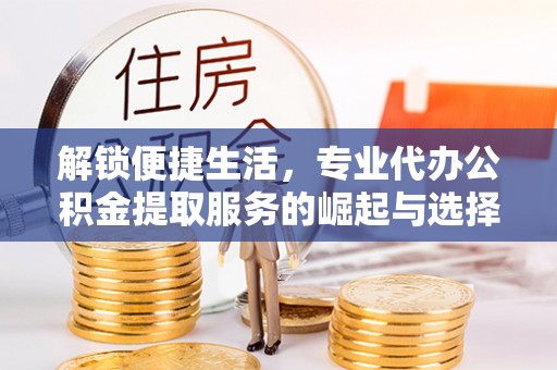 立山解锁便捷生活，专业代办公积金提取服务的崛起与选择