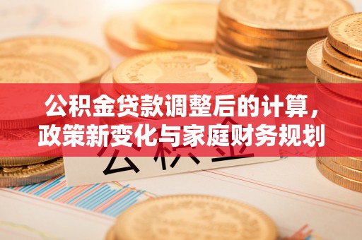 立山公积金贷款调整后的计算，政策新变化与家庭财务规划