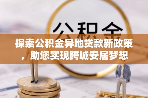 立山探索公积金异地贷款新政策，助您实现跨城安居梦想