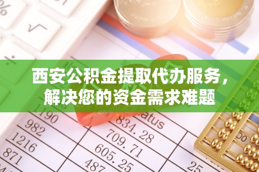 立山西安公积金提取代办服务，解决您的资金需求难题
