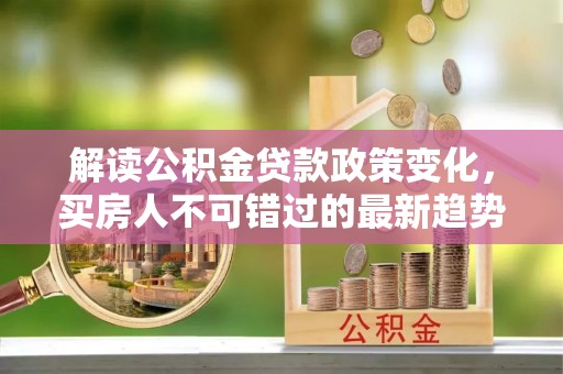 立山解读公积金贷款政策变化，买房人不可错过的最新趋势