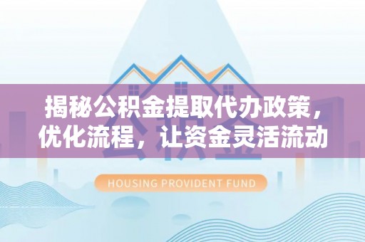 立山揭秘公积金提取代办政策，优化流程，让资金灵活流动