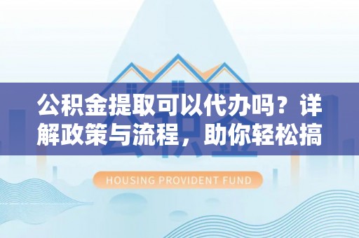 立山公积金提取可以代办吗？详解政策与流程，助你轻松搞定！