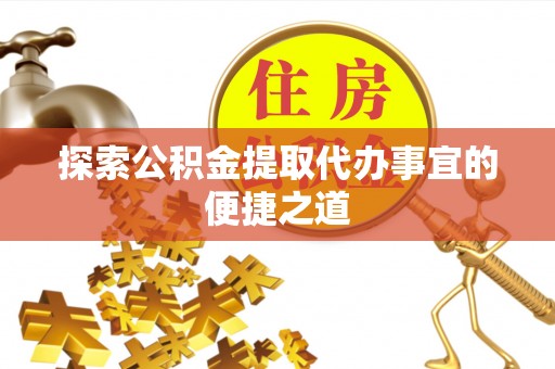 立山探索公积金提取代办事宜的便捷之道