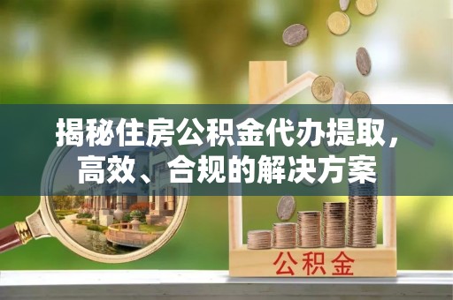 立山揭秘住房公积金代办提取，高效、合规的解决方案
