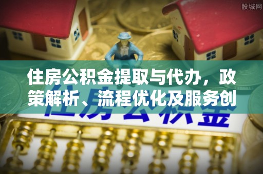 立山住房公积金提取与代办，政策解析、流程优化及服务创新