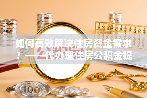 立山如何高效解决住房资金需求？——代办理住房公积金提取服务全解析