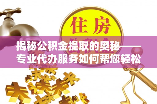 立山揭秘公积金提取的奥秘——专业代办服务如何帮您轻松搞定