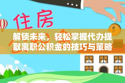 立山解锁未来，轻松掌握代办提取离职公积金的技巧与策略
