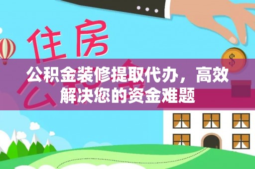 立山公积金装修提取代办，高效解决您的资金难题