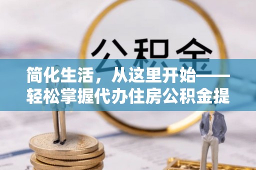 立山简化生活，从这里开始——轻松掌握代办住房公积金提取全流程