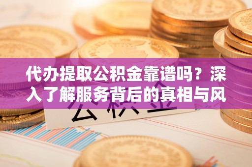 立山代办提取公积金靠谱吗？深入了解服务背后的真相与风险