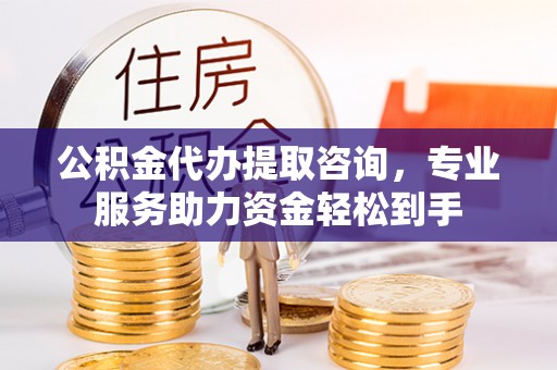 立山公积金代办提取咨询，专业服务助力资金轻松到手