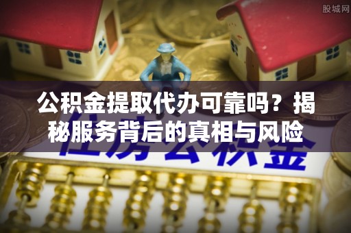立山公积金提取代办可靠吗？揭秘服务背后的真相与风险
