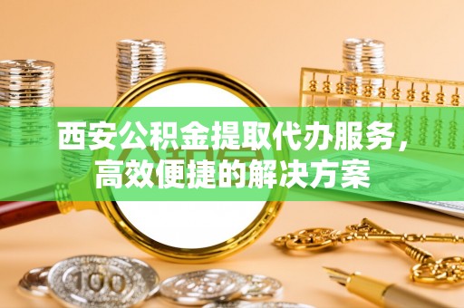 立山西安公积金提取代办服务，高效便捷的解决方案