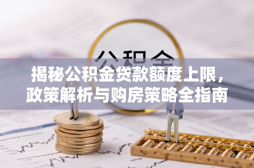 立山揭秘公积金贷款额度上限，政策解析与购房策略全指南