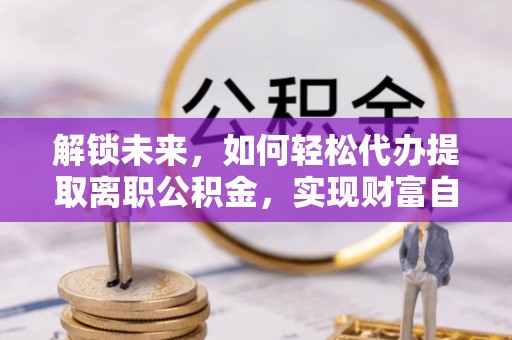 立山解锁未来，如何轻松代办提取离职公积金，实现财富自由的第一步