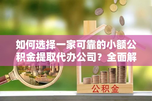 立山如何选择一家可靠的小额公积金提取代办公司？全面解析与指南